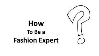 How
To Be a
Fashion Expert
 