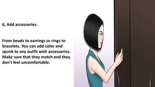 6, Add accessories.
From beads to earrings or rings to
bracelets. You can add color and
spunk to any outfit with accessories.
Make sure that they match and they
don't feel uncomfortable.
 