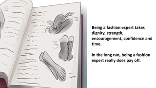 Being a fashion expert takes
dignity, strength,
encouragement, confidence and
time.
In the long run, being a fashion
expert really does pay off.
 