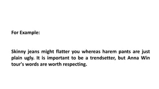 For Example:
Skinny jeans might flatter you whereas harem pants are just
plain ugly. It is important to be a trendsetter, but Anna Win
tour's words are worth respecting.
 