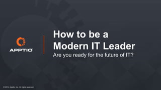 © 2014 Apptio, Inc. All rights reserved. 
How to be a 
Modern IT Leader 
Are you ready for the future of IT? 
 