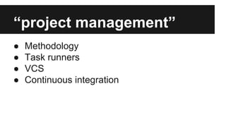 “project management” 
● Methodology 
● Task runners 
● VCS 
● Continuous integration 
 