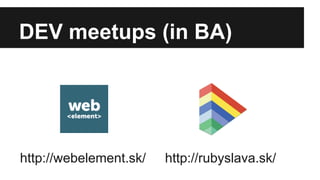 DEV meetups (in BA) 
http://webelement.sk/ http://rubyslava.sk/ 
 