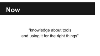 Now 
“knowledge about tools 
and using it for the right things” 
 