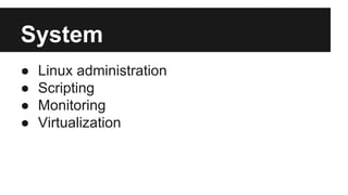 System 
● Linux administration 
● Scripting 
● Monitoring 
● Virtualization 
 
