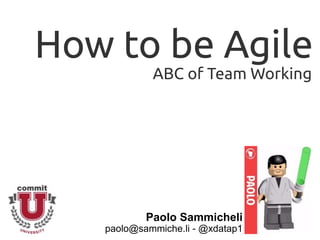 How to be Agile
Paolo Sammicheli
paolo@sammiche.li - @xdatap1
ABC of Team Working
 