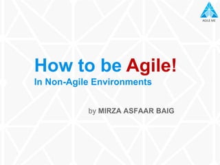 AGILE MEAGILE ME
How to be Agile!
In Non-Agile Environments
by MIRZA ASFAAR BAIG
 