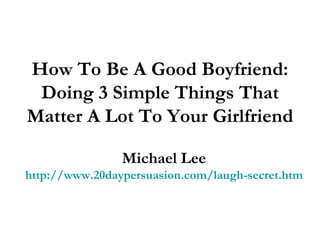 How To Be A Good Boyfriend: Doing 3 Simple Things That Matter A Lot To Your Girlfriend Michael Lee http://www.20daypersuasion.com/laugh-secret.htm 