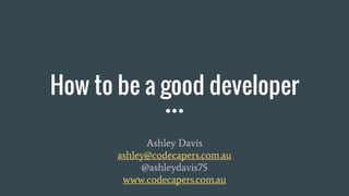 How to be a good developer
Ashley Davis
ashley@codecapers.com.au
@ashleydavis75
www.codecapers.com.au
 