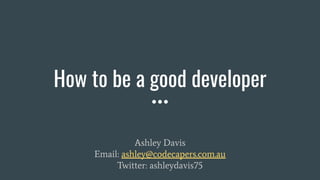 How to be a good developer
Ashley Davis
Email: ashley@codecapers.com.au
Twitter: ashleydavis75
 