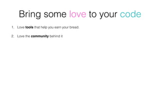 1. Love tools that help you earn your bread.
2. Love the community behind it
Bring some love to your code
 