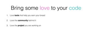 1. Love tools that help you earn your bread
2. Love the community behind it
3. Love the project you are working on
Bring some love to your code
 