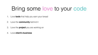 1. Love tools that help you earn your bread
2. Love the community behind it
3. Love the project you are working on
4. Love client's business
Bring some love to your code
 