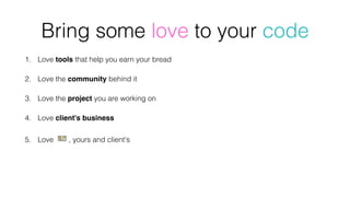 1. Love tools that help you earn your bread
2. Love the community behind it
3. Love the project you are working on
4. Love client's business
5. Love   💵 , yours and client's
Bring some love to your code
 