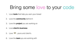 1. Love tools that help you earn your bread
2. Love the community behind it
3. Love the project you are working on
4. Love client's business
5. Love   💵 , yours and client's
6. Love the team you are working with
Bring some love to your code
 