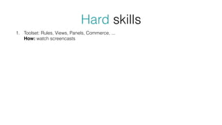 Hard skills
1. Toolset: Rules, Views, Panels, Commerce, ... 
How: watch screencasts
 