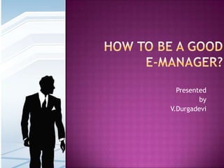 How to be a good e-manager? Presented  by V.Durgadevi 