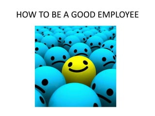 HOW TO BE A GOOD EMPLOYEE
 