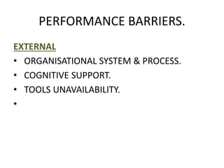 PERFORMANCE BARRIERS.
EXTERNAL
• ORGANISATIONAL SYSTEM & PROCESS.
• COGNITIVE SUPPORT.
• TOOLS UNAVAILABILITY.
•
 