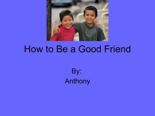How to Be a Good Friend By:  Anthony 