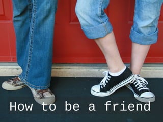 How to be a friend
 