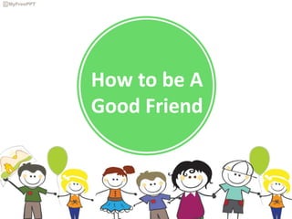 How to be A
Good Friend
 