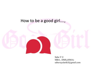 How to be a good girl….,
Sabu V U
MBA , DMS,(HMA)
sabuvayalarikil@gmail.com
 