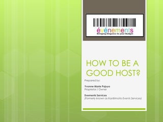 HOW TO BE A 
GOOD HOST? 
Prepared by: 
Yvonne Marie Pajuyo 
Proprietor / Owner 
Evements Services 
(Formerly known as Kas@lmoito Events Services) 
 