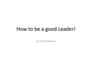 How to be a good Leader!
By: Molly McNulty
 