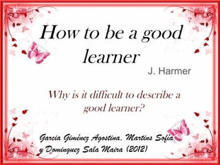 How to be a good
    learner
                              J. Harmer

  Why is it difficult to describe a
          good learner?

Garcia Giménez Agostina, Martins Sofía
y Dominguez Sala Maira (2012)
 