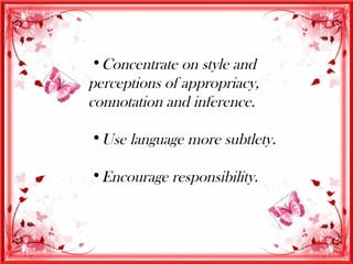 •Concentrate on style and
perceptions of appropriacy,
connotation and inference.

•Use language more subtlety.

•Encourage responsibility.
 