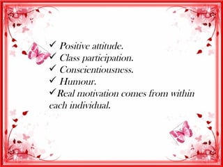  Positive attitude.
 Class participation.
 Conscientiousness.
 Humour.
Real motivation comes from within
each individual.
 