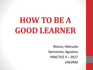 HOW TO BE A
GOOD LEARNER
Blanco, Manuela
Sarmiento, Agustina
PRACTICE II – 2017
UNLPAM
 