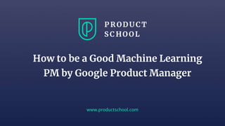 www.productschool.com
How to be a Good Machine Learning
PM by Google Product Manager
 