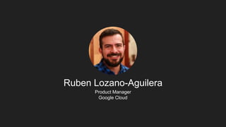 Ruben Lozano-Aguilera
Product Manager
Google Cloud
 
