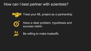 How can I best partner with scientists?
Be willing to make tradeoffs
• Time vs Quality
• White Box vs Black Box
• False Po...