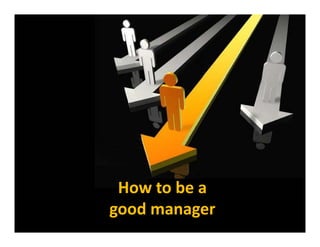 How to be a
good manager
 