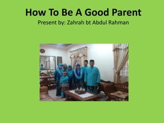How To Be A Good Parent 
Present by: Zahrah bt Abdul Rahman 
 