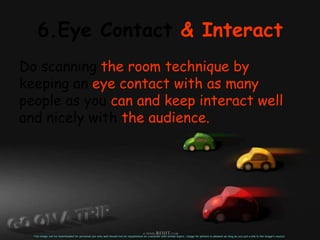 6.Eye Contact & Interact
Do scanning the room technique by
keeping an eye contact with as many
people as you can and keep interact well
and nicely with the audience.
 