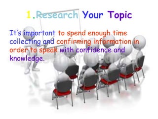 1.Research Your Topic
It’s important to spend enough time
collecting and confirming information in
order to speak with confidence and
knowledge.
 