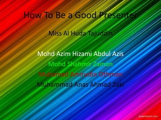 How To Be a Good Presenter
      Miss Al Huda Tajuddin

   Mohd Azim Hizami Abdul Azis
     Mohd Shahmir Zainon
   Muhamad Amirudin Othman
   Muhammad Anas Ahmad Zaki
 