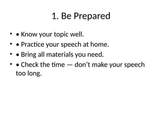 1. Be Prepared
• • Know your topic well.
• • Practice your speech at home.
• • Bring all materials you need.
• • Check the time — don’t make your speech
too long.
 