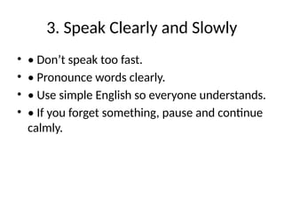 3. Speak Clearly and Slowly
• • Don’t speak too fast.
• • Pronounce words clearly.
• • Use simple English so everyone understands.
• • If you forget something, pause and continue
calmly.
 