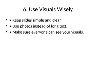 6. Use Visuals Wisely
• • Keep slides simple and clear.
• • Use photos instead of long text.
• • Make sure everyone can see your visuals.
 
