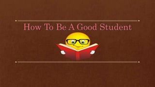 How To Be A Good Student
 