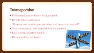 • Understand, and be honest with, yourself
• Be both athlete and coach
“Keep one eye on what you are doing, and one eye on yourself”
• Take command of, and responsibility for, yourself
• Face your insecurities head-on
• Form a positive self-image