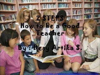 2 STEPS How to be a Good Teacher By : Desy Artika S. http://www.flickr.com/photos/32604684@N08/3361059606/ 