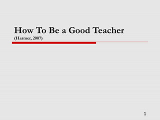 How To Be a Good Teacher
(Harmer, 2007)
1
 