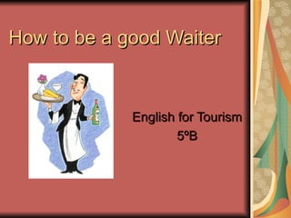 How to be a good Waiter English for Tourism 5ºB 