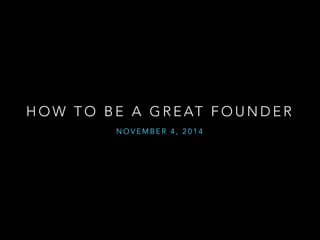HOW TO BE A GREAT FOUNDER 
NOVEMBER 4, 2014 
 
